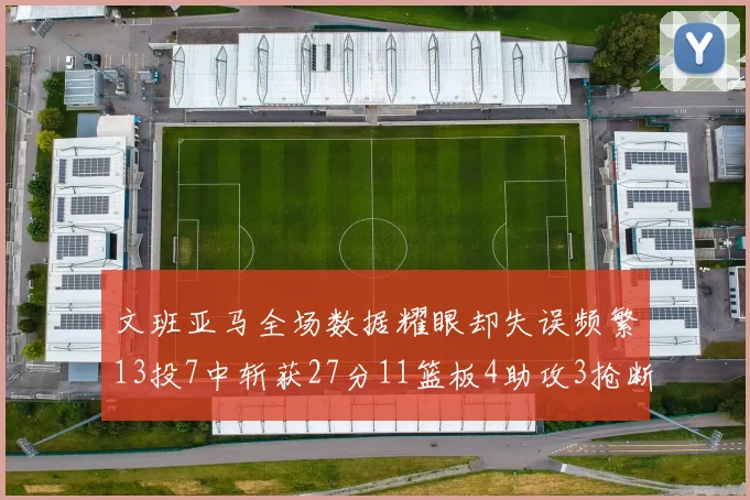 文班亚马全场数据耀眼却失误频繁13投7中斩获27分11篮板4助攻3抢断1盖帽