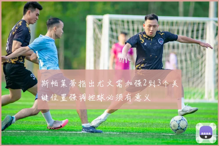 斯帕莱蒂指出尤文需加强2到3个关键位置强调控球必须有意义