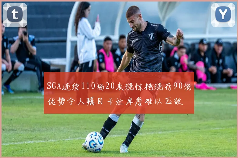 SGA连续110场20表现惊艳现存90场优势令人瞩目卡杜库詹难以匹敌