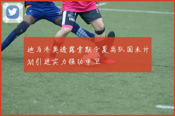 迪马济奥透露索默今夏离队国米计划引进实力强劲中卫