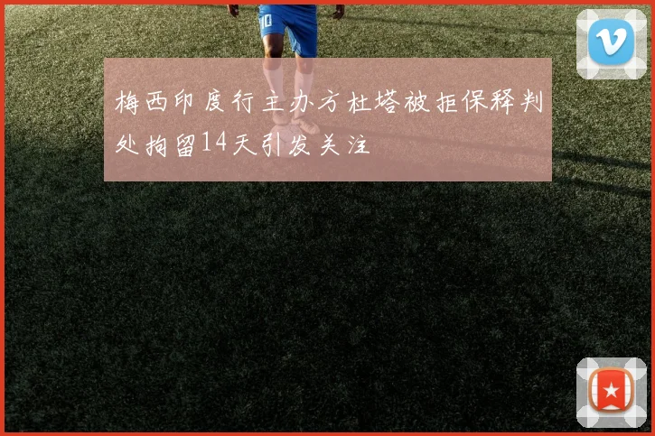 梅西印度行主办方杜塔被拒保释判处拘留14天引发关注