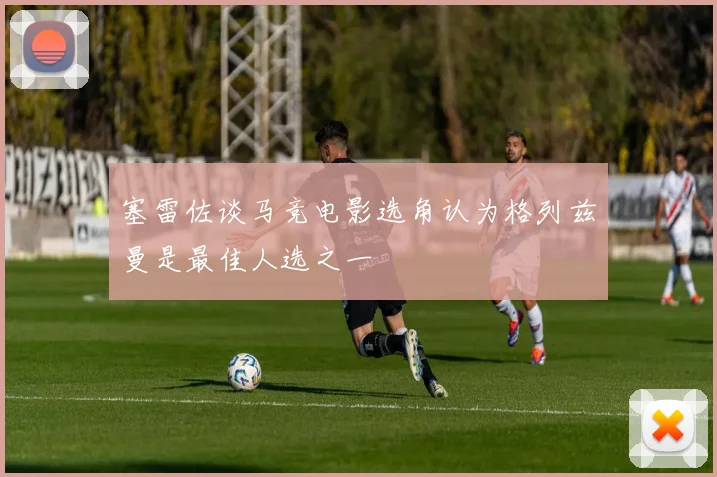 塞雷佐谈马竞电影选角认为格列兹曼是最佳人选之一