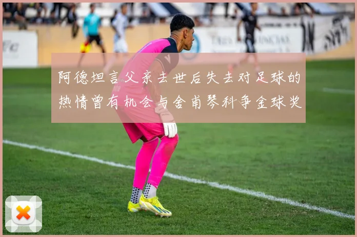 阿德坦言父亲去世后失去对足球的热情曾有机会与舍甫琴科争金球奖