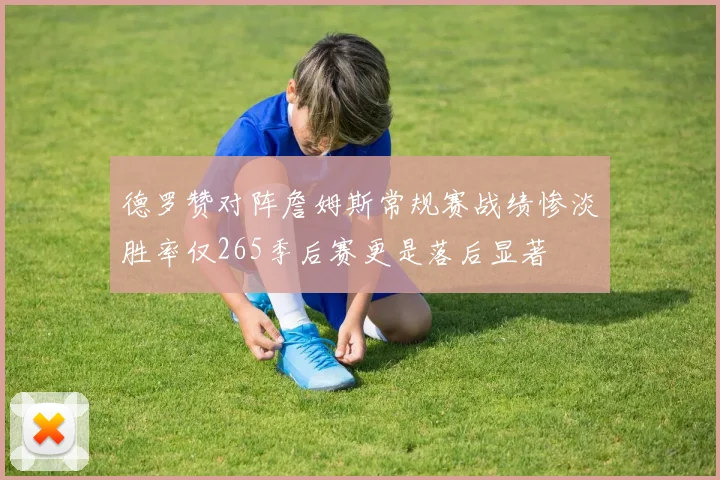 德罗赞对阵詹姆斯常规赛战绩惨淡胜率仅265季后赛更是落后显著