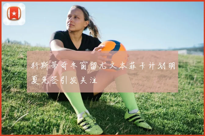 科斯蒂奇冬窗留尤文本菲卡计划明夏免签引发关注