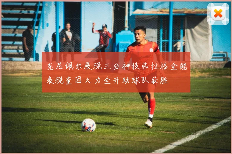 克尼佩尔展现三分神技弗拉格全能表现奎因火力全开助球队获胜