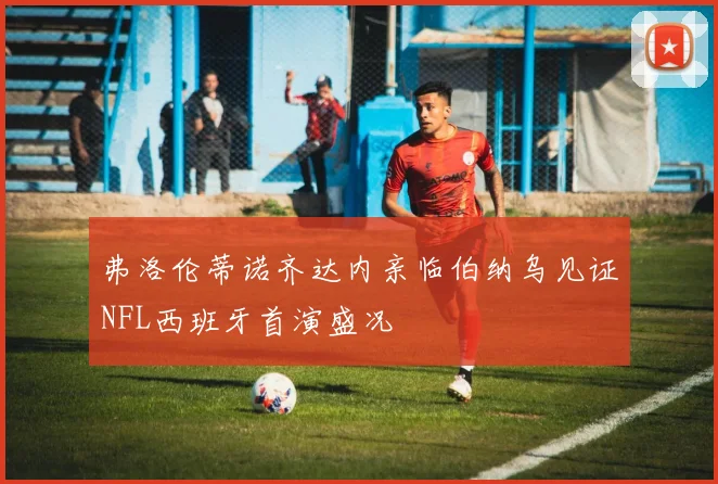 弗洛伦蒂诺齐达内亲临伯纳乌见证NFL西班牙首演盛况