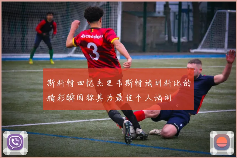 斯科特回忆杰里韦斯特试训科比的精彩瞬间称其为最佳个人试训
