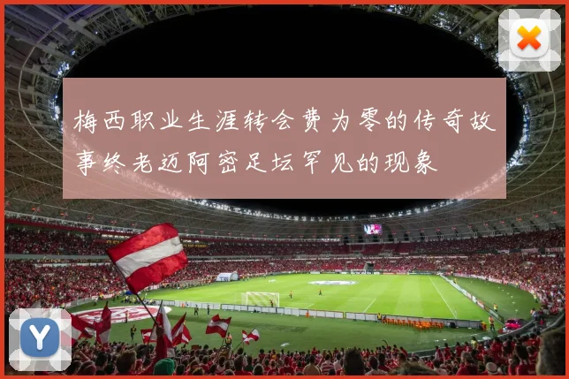 梅西职业生涯转会费为零的传奇故事终老迈阿密足坛罕见的现象