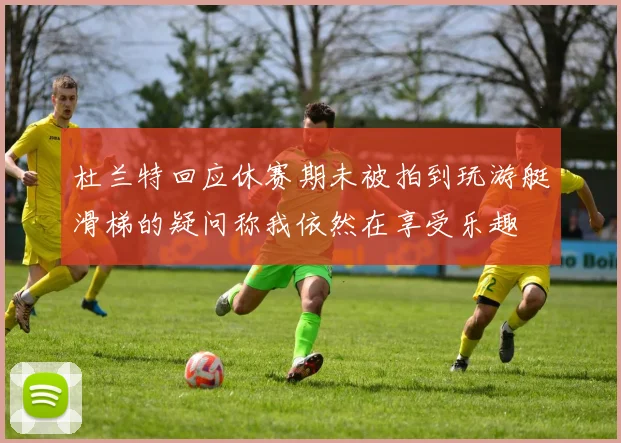 杜兰特回应休赛期未被拍到玩游艇滑梯的疑问称我依然在享受乐趣