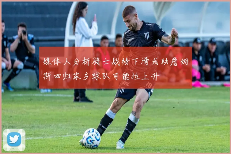 媒体人分析骑士战绩下滑或助詹姆斯回归家乡球队可能性上升