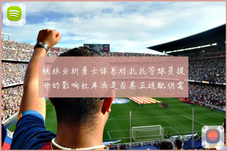 铁林分析勇士体系对扎扎等球员提升的影响杜库汤是否真正适配仍需探讨
