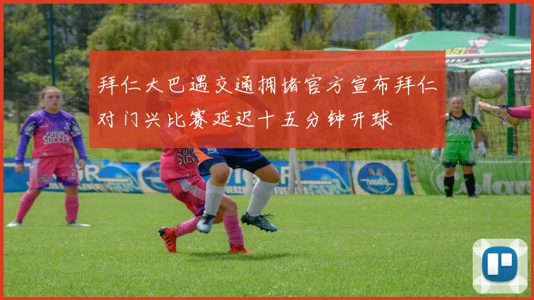 拜仁大巴遇交通拥堵官方宣布拜仁对门兴比赛延迟十五分钟开球