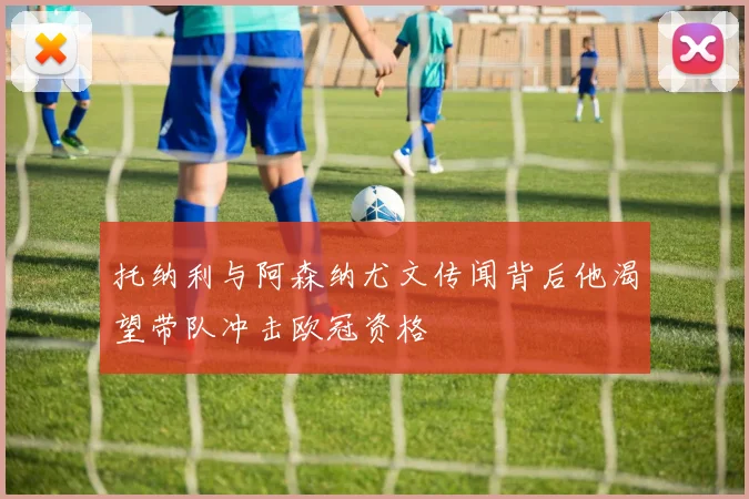 托纳利与阿森纳尤文传闻背后他渴望带队冲击欧冠资格