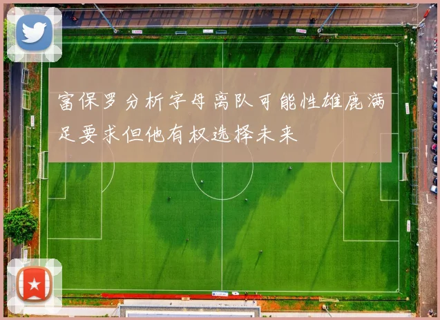 富保罗分析字母离队可能性雄鹿满足要求但他有权选择未来