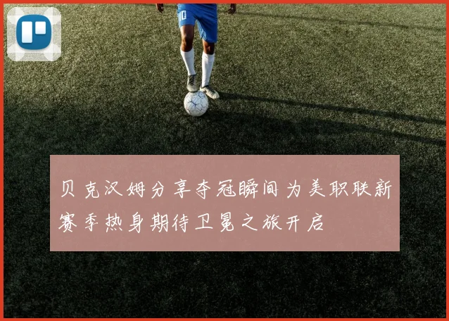 贝克汉姆分享夺冠瞬间为美职联新赛季热身期待卫冕之旅开启