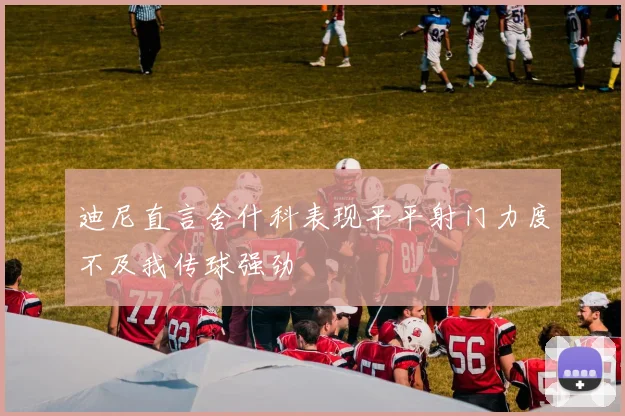 迪尼直言舍什科表现平平射门力度不及我传球强劲