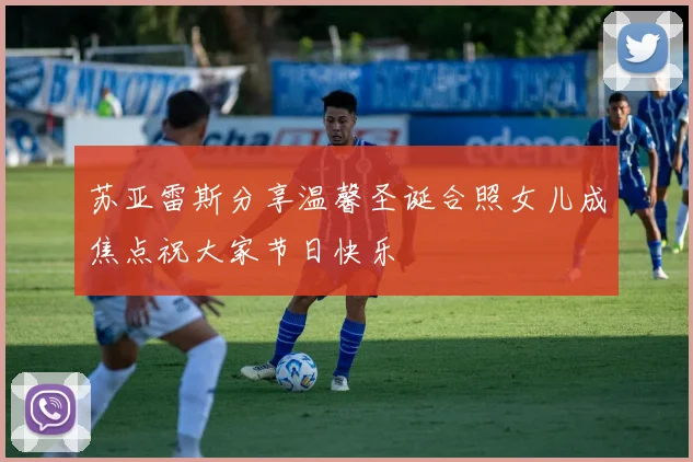 苏亚雷斯分享温馨圣诞合照女儿成焦点祝大家节日快乐