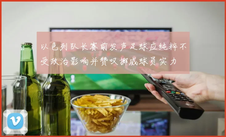 以色列队长赛前发声足球应纯粹不受政治影响并赞叹挪威球员实力