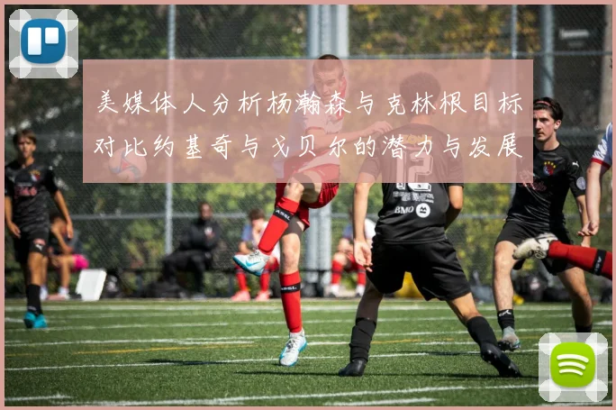 美媒体人分析杨瀚森与克林根目标对比约基奇与戈贝尔的潜力与发展方向