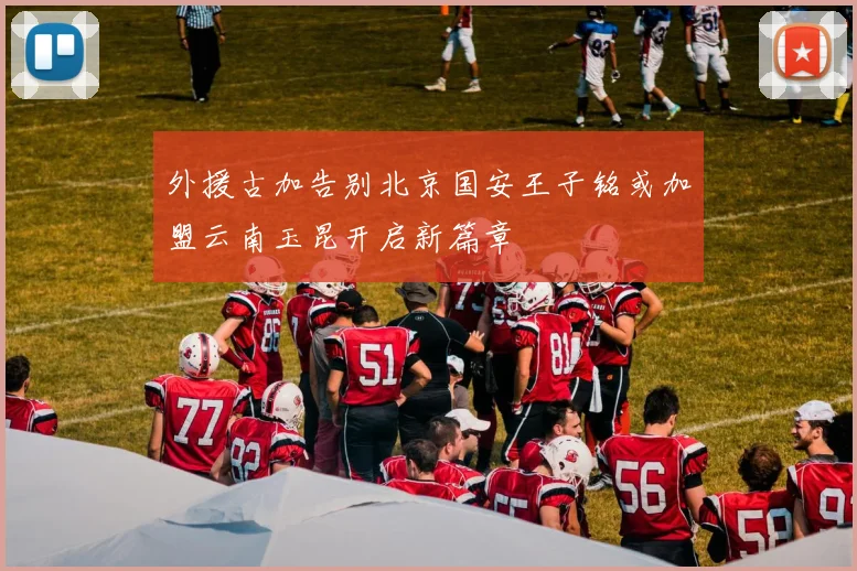 外援古加告别北京国安王子铭或加盟云南玉昆开启新篇章