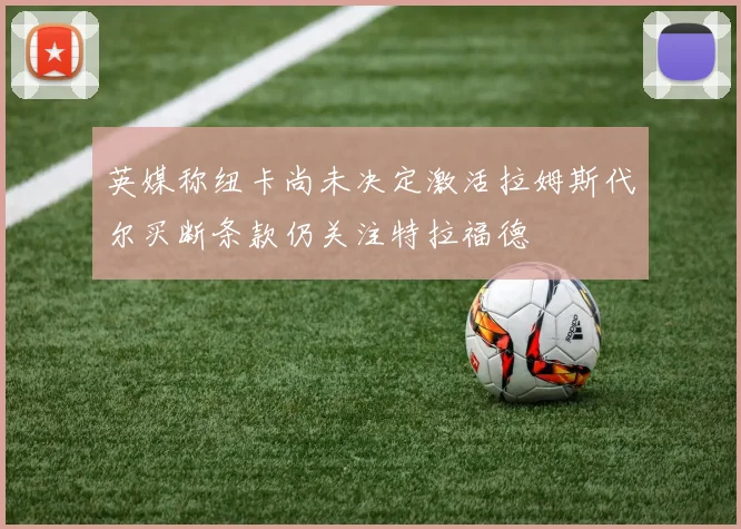 英媒称纽卡尚未决定激活拉姆斯代尔买断条款仍关注特拉福德
