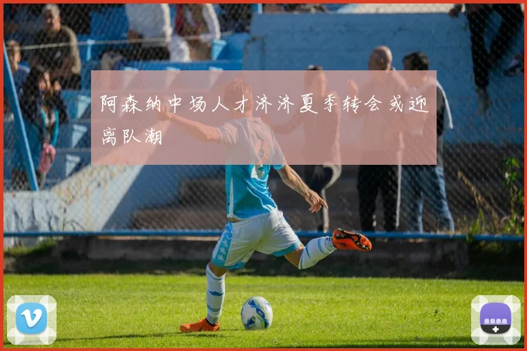 阿森纳中场人才济济夏季转会或迎离队潮