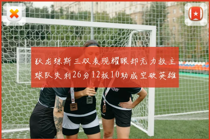 狄龙琼斯三双表现耀眼却无力救主球队失利26分12板10助成空砍英雄