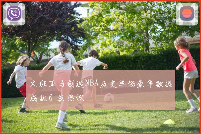 文班亚马创造NBA历史单场豪华数据成就引发热议