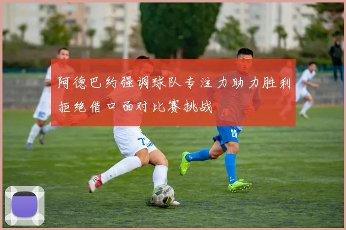 阿德巴约强调球队专注力助力胜利拒绝借口面对比赛挑战