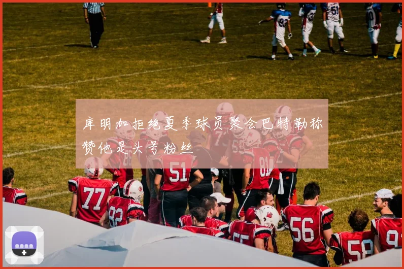 库明加拒绝夏季球员聚会巴特勒称赞他是头号粉丝
