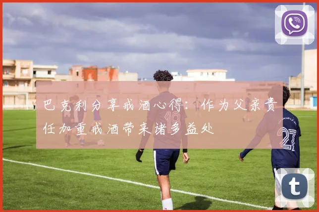 巴克利分享戒酒心得：作为父亲责任加重戒酒带来诸多益处