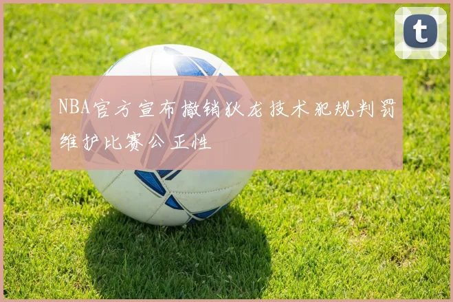NBA官方宣布撤销狄龙技术犯规判罚维护比赛公正性